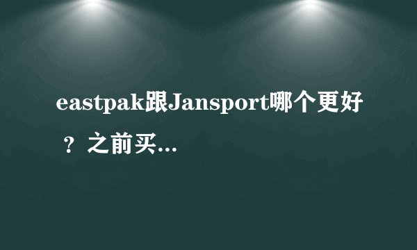 eastpak跟Jansport哪个更好 ？之前买个eastpak的包款式不是很合适 想换一个 现