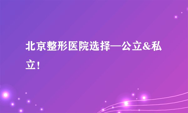 北京整形医院选择—公立&私立！
