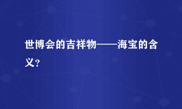 世博会的吉祥物——海宝的含义？