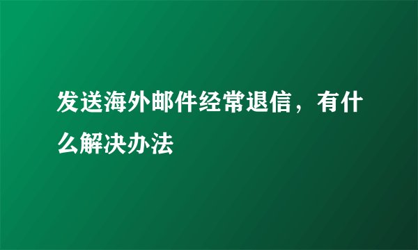 发送海外邮件经常退信，有什么解决办法