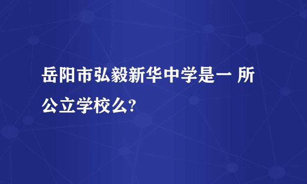 岳阳市弘毅新华中学是一 所公立学校么?
