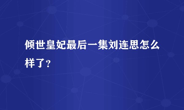 倾世皇妃最后一集刘连思怎么样了？