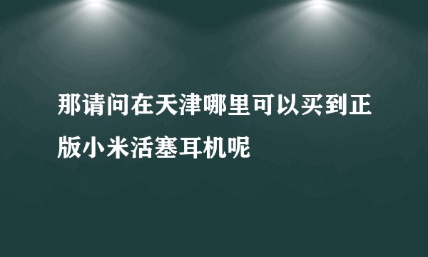 那请问在天津哪里可以买到正版小米活塞耳机呢