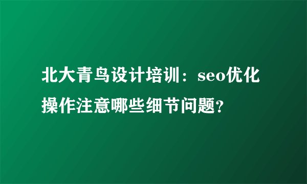 北大青鸟设计培训：seo优化操作注意哪些细节问题？