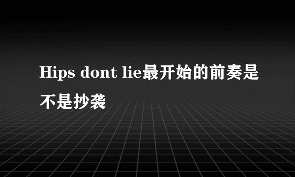 Hips dont lie最开始的前奏是不是抄袭