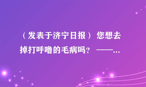 （发表于济宁日报） 您想去掉打呼噜的毛病吗？ ——访济宁医学院附属医院耳鼻喉科睡眠诊治中心