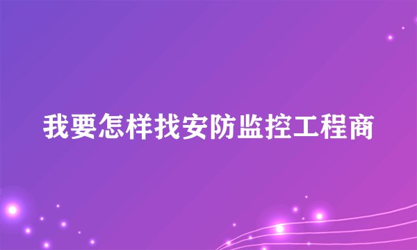 我要怎样找安防监控工程商