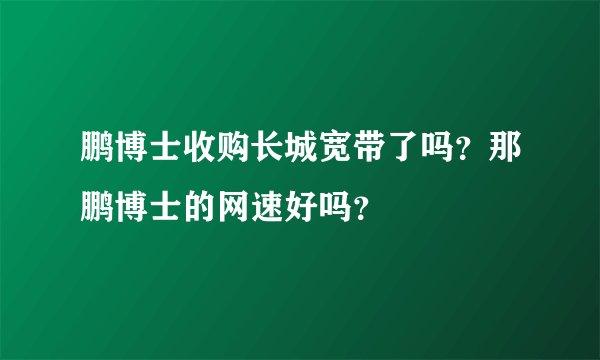 鹏博士收购长城宽带了吗？那鹏博士的网速好吗？