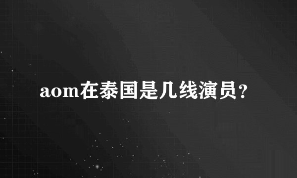 aom在泰国是几线演员？