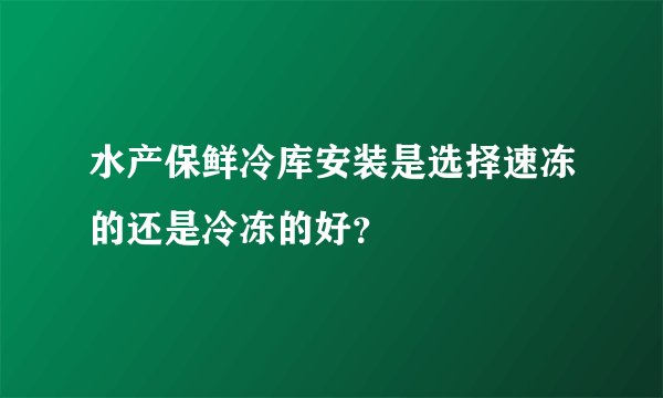 水产保鲜冷库安装是选择速冻的还是冷冻的好？