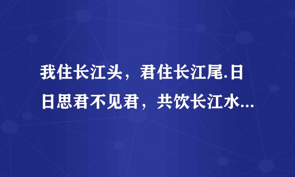 我住长江头，君住长江尾.日日思君不见君，共饮长江水.此水几时休，此恨何时已