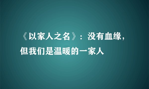 《以家人之名》：没有血缘，但我们是温暖的一家人
