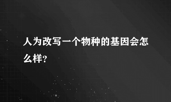 人为改写一个物种的基因会怎么样？
