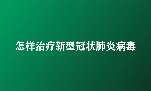 怎样治疗新型冠状肺炎病毒