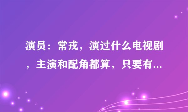演员：常戎，演过什么电视剧，主演和配角都算，只要有他的戏份就算！