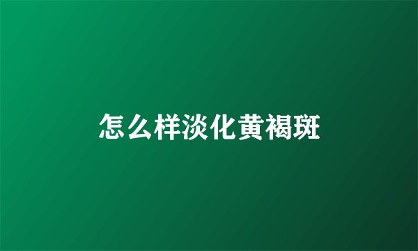 怎么样淡化黄褐斑