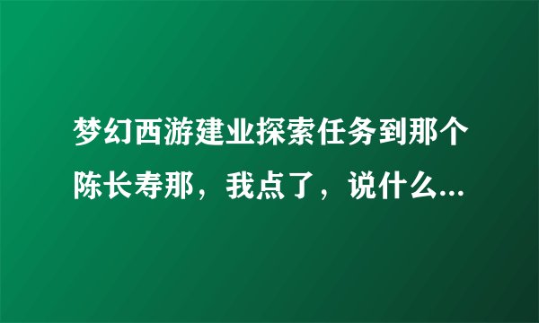 梦幻西游建业探索任务到那个陈长寿那，我点了，说什么是为0J以下治疗的。怎么办？任务就做不了了。