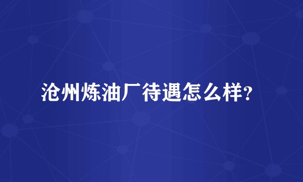沧州炼油厂待遇怎么样？