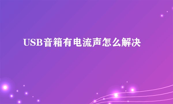 USB音箱有电流声怎么解决