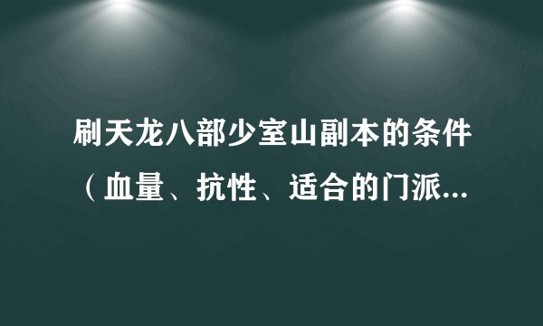 刷天龙八部少室山副本的条件（血量、抗性、适合的门派等等） 非天龙玩家别瞎掺合，高手回答
