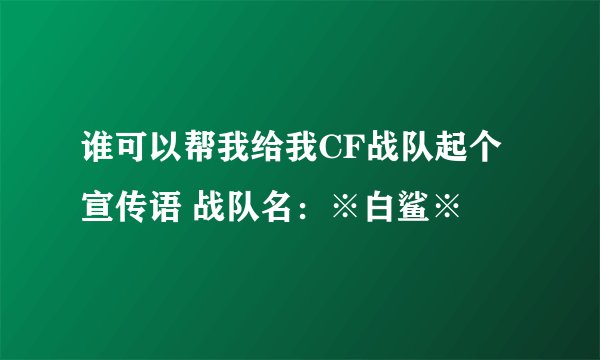 谁可以帮我给我CF战队起个宣传语 战队名：※白鲨※