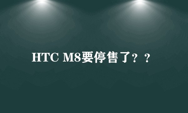 HTC M8要停售了？？