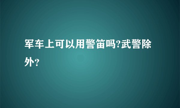 军车上可以用警笛吗?武警除外？