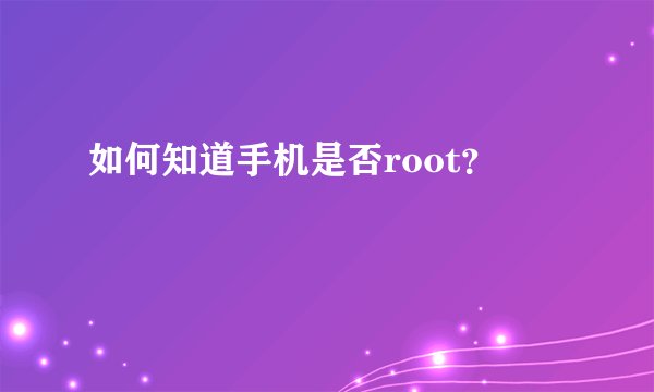 如何知道手机是否root？