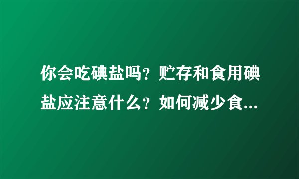 你会吃碘盐吗？贮存和食用碘盐应注意什么？如何减少食盐中的碘含量？