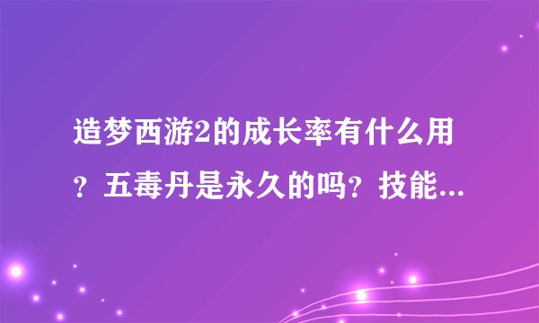 造梦西游2的成长率有什么用？五毒丹是永久的吗？技能是火的五毒兽可以变成雷咒的吗？