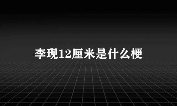 李现12厘米是什么梗