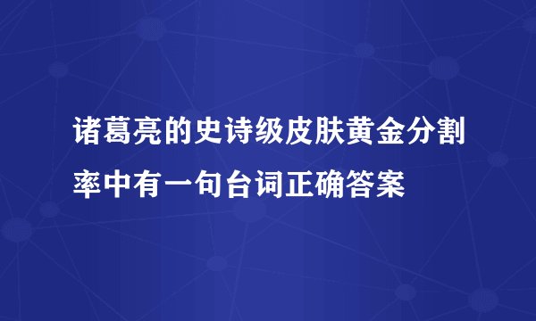 诸葛亮的史诗级皮肤黄金分割率中有一句台词正确答案