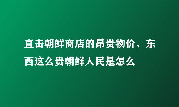 直击朝鲜商店的昂贵物价，东西这么贵朝鲜人民是怎么