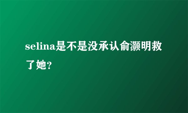 selina是不是没承认俞灏明救了她？