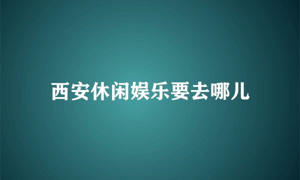 西安休闲娱乐要去哪儿