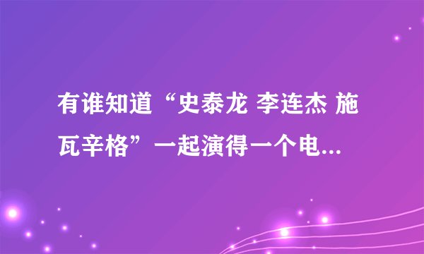 有谁知道“史泰龙 李连杰 施瓦辛格”一起演得一个电影叫什么名字吗 急求 谢谢!!!!!