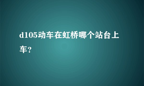 d105动车在虹桥哪个站台上车？