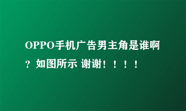 OPPO手机广告男主角是谁啊？如图所示 谢谢！！！！
