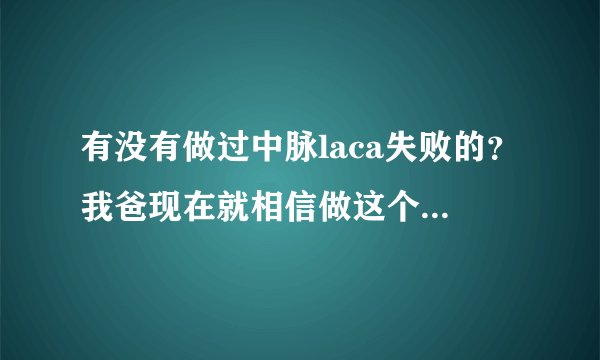 有没有做过中脉laca失败的？我爸现在就相信做这个绝对不存在赔钱这一