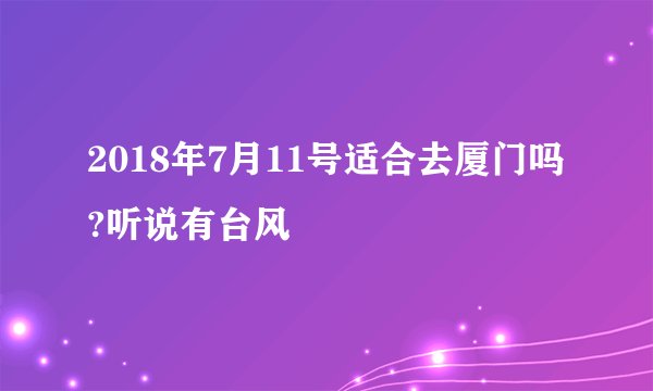 2018年7月11号适合去厦门吗?听说有台风