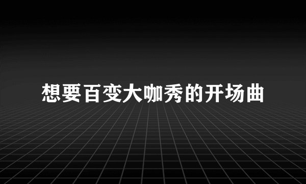 想要百变大咖秀的开场曲