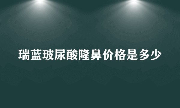 瑞蓝玻尿酸隆鼻价格是多少