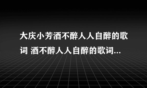 大庆小芳酒不醉人人自醉的歌词 酒不醉人人自醉的歌词是怎样的