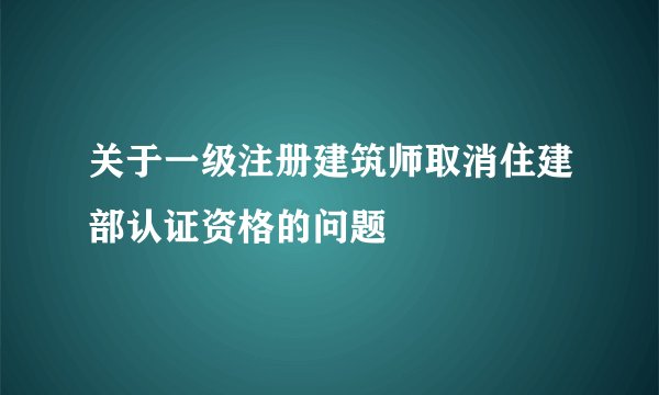 关于一级注册建筑师取消住建部认证资格的问题