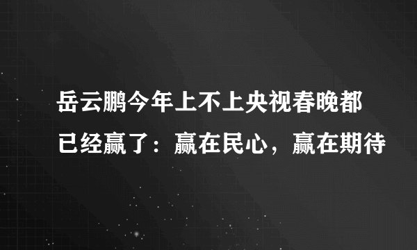 岳云鹏今年上不上央视春晚都已经赢了：赢在民心，赢在期待