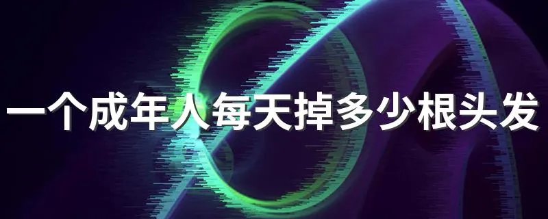 一个成年人每天掉多少根头发属于正常现象 为什么会掉头发