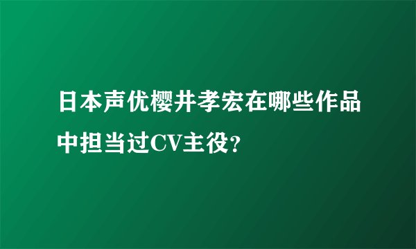 日本声优樱井孝宏在哪些作品中担当过CV主役?