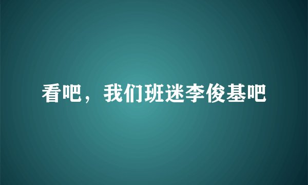 看吧，我们班迷李俊基吧