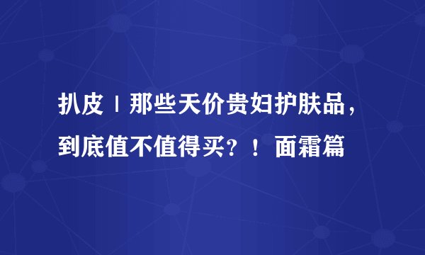 扒皮｜那些天价贵妇护肤品，到底值不值得买？！面霜篇