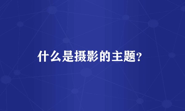 什么是摄影的主题？